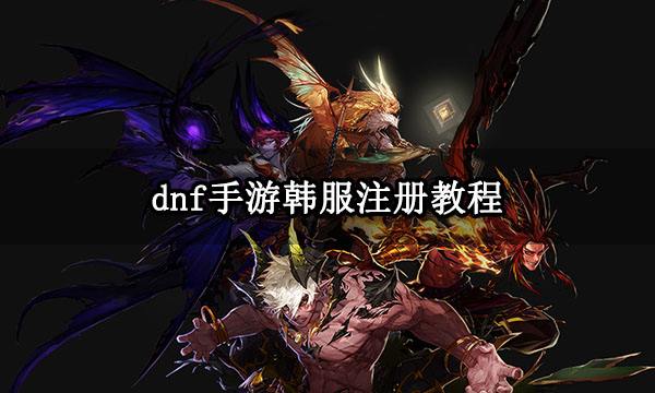 dnf手游韩服注册教程 韩服账号注册方法介绍